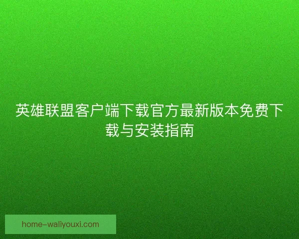 英雄联盟客户端下载官方最新版本免费下载与安装指南
