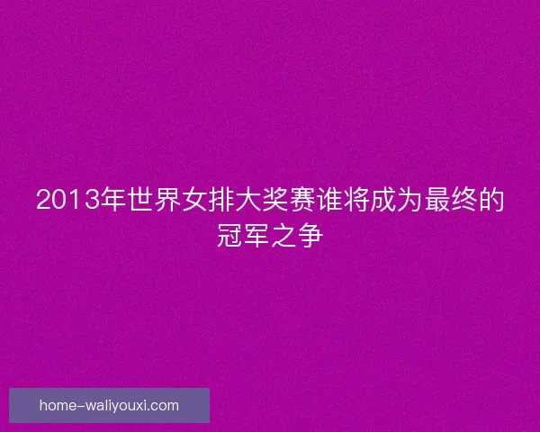 2013年世界女排大奖赛谁将成为最终的冠军之争