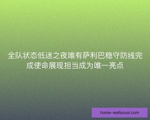 全队状态低迷之夜唯有萨利巴稳守防线完成使命展现担当成为唯一亮点