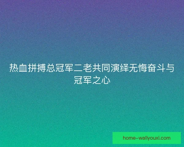 热血拼搏总冠军二老共同演绎无悔奋斗与冠军之心 热血拼搏总冠军二老共同演绎无悔奋斗与冠军之心