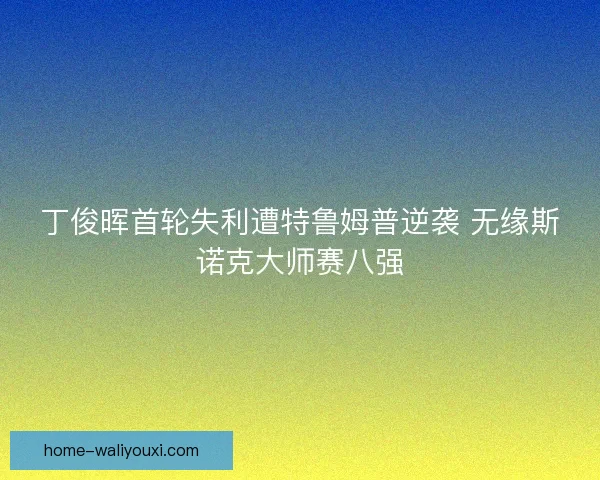 丁俊晖首轮失利遭特鲁姆普逆袭 无缘斯诺克大师赛八强