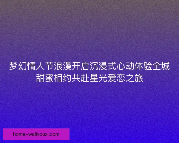 梦幻情人节浪漫开启沉浸式心动体验全城甜蜜相约共赴星光爱恋之旅 梦幻情人节浪漫开启沉浸式心动体验全城甜蜜相约共赴星光爱恋之旅