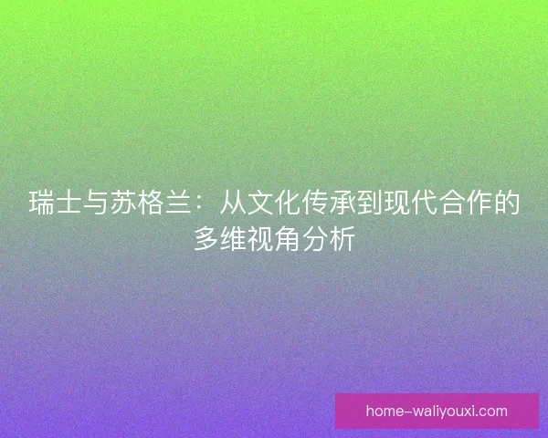 瑞士与苏格兰：从文化传承到现代合作的多维视角分析