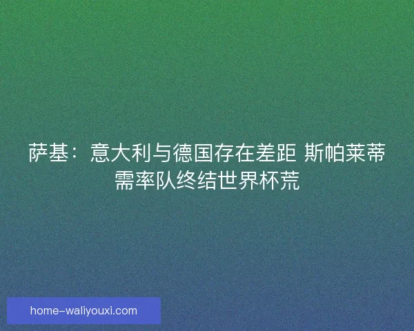 萨基：意大利与德国存在差距 斯帕莱蒂需率队终结世界杯荒
