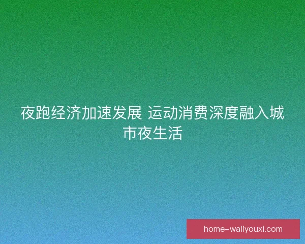 夜跑经济加速发展 运动消费深度融入城市夜生活