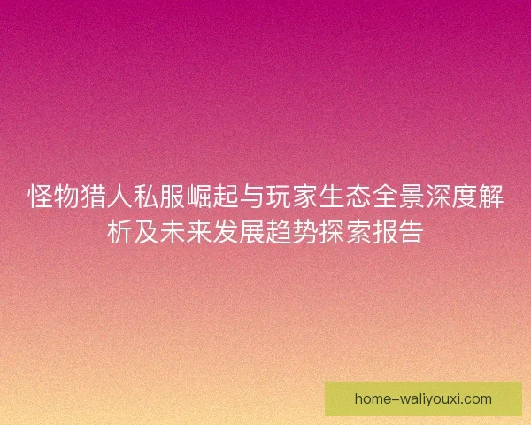 怪物猎人私服崛起与玩家生态全景深度解析及未来发展趋势探索报告