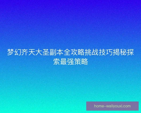 梦幻齐天大圣副本全攻略挑战技巧揭秘探索最强策略 梦幻齐天大圣副本全攻略挑战技巧揭秘探索最强策略