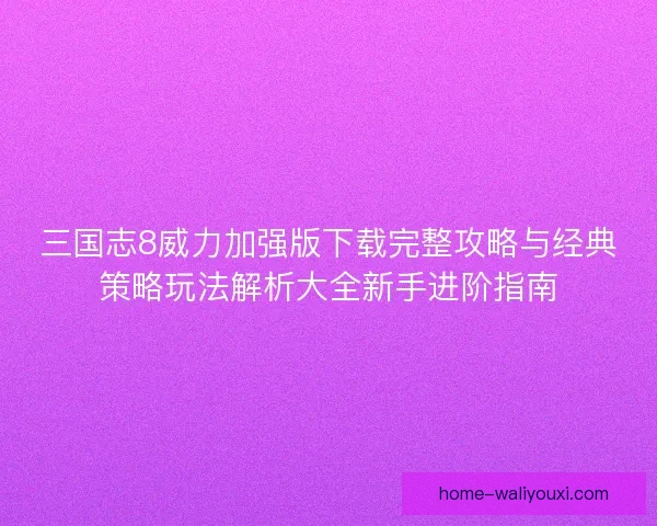 三国志8威力加强版下载完整攻略与经典策略玩法解析大全新手进阶指南 三国志8威力加强版下载完整攻略与经典策略玩法解析大全新手进阶指南