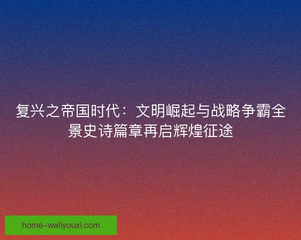 复兴之帝国时代：文明崛起与战略争霸全景史诗篇章再启辉煌征途