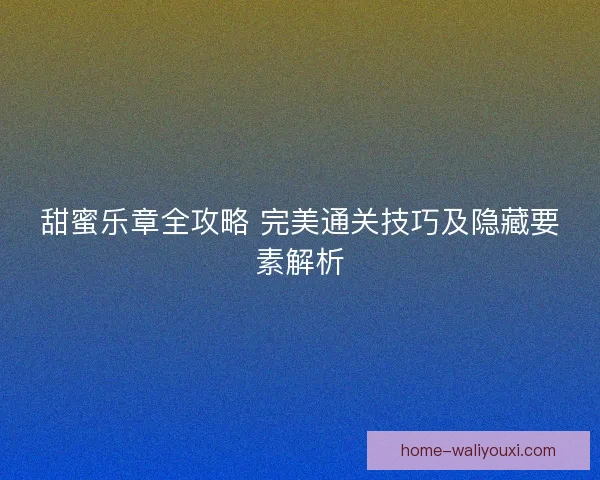 甜蜜乐章全攻略 完美通关技巧及隐藏要素解析