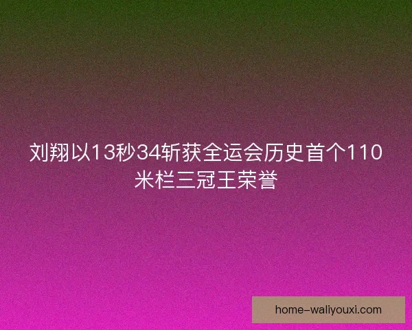 刘翔以13秒34斩获全运会历史首个110米栏三冠王荣誉 刘翔以13秒34斩获全运会历史首个110米栏三冠王荣誉