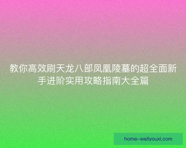 教你高效刷天龙八部凤凰陵墓的超全面新手进阶实用攻略指南大全篇