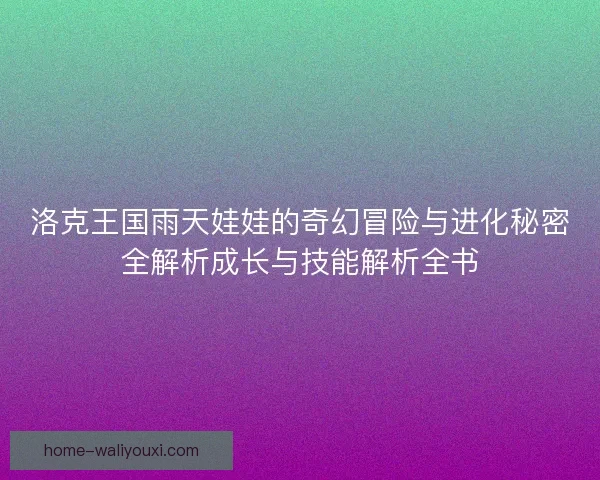 洛克王国雨天娃娃的奇幻冒险与进化秘密全解析成长与技能解析全书 洛克王国雨天娃娃的奇幻冒险与进化秘密全解析成长与技能解析全书